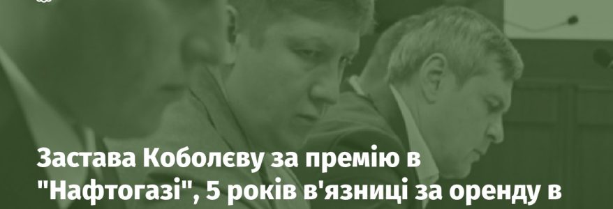 Застава Коболєву за премію в "Нафтогазі", 5 років в'язниці за оренду в "Борисполі": підсумки тижня для ДП