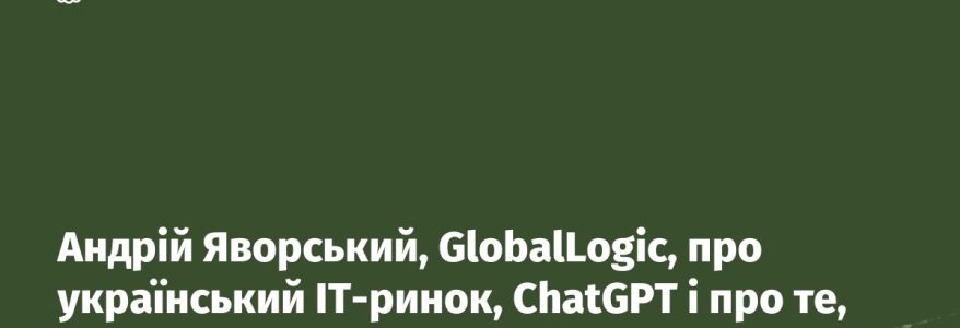 Андрій Яворський, GlobalLogic, про український ІТ-ринок, ChatGPT і про те, як штучний інтелект замінить митницю